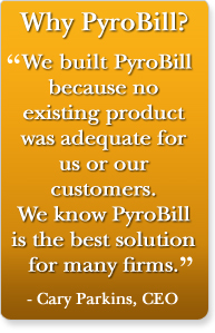 Why PyroBill? We built PyroBill because no existing product was adequate for us.  We know PyroBill is the best solution for many firms.